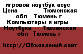 игровой ноутбук асус › Цена ­ 25 000 - Тюменская обл., Тюмень г. Компьютеры и игры » Ноутбуки   . Тюменская обл.,Тюмень г.